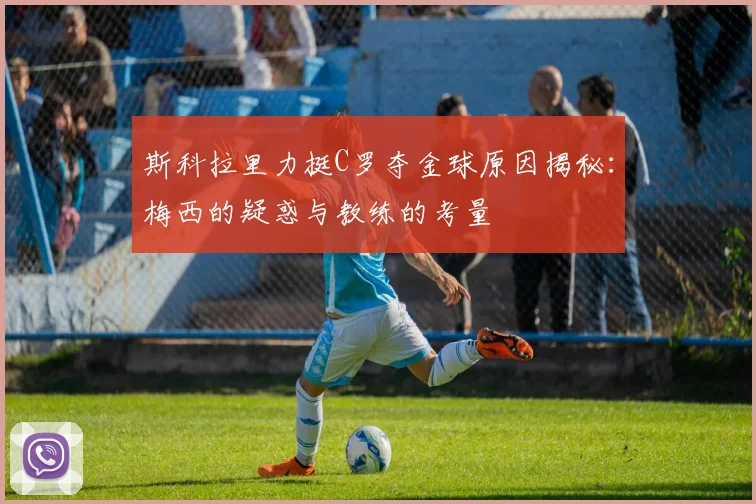 斯科拉里力挺C罗夺金球原因揭秘:梅西的疑惑与教练的考量