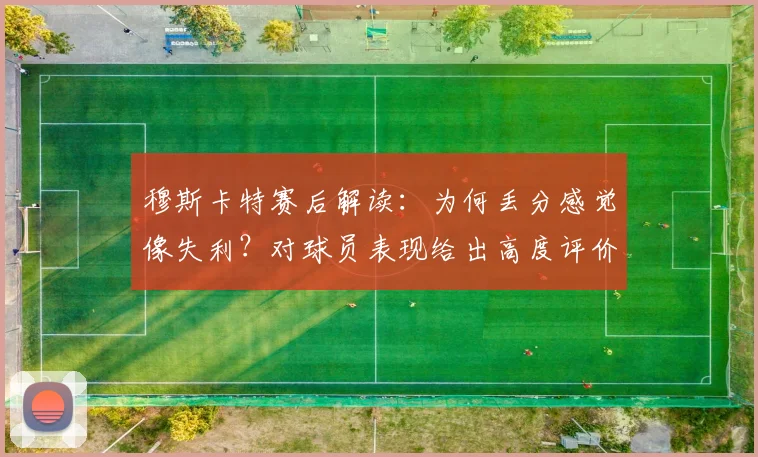 穆斯卡特赛后解读：为何丢分感觉像失利？对球员表现给出高度评价