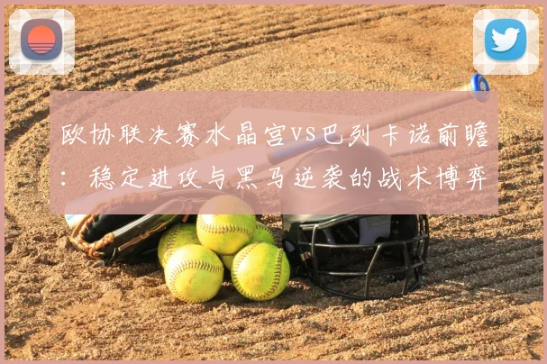 欧协联决赛水晶宫vs巴列卡诺前瞻：稳定进攻与黑马逆袭的战术博弈