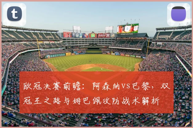 欧冠决赛前瞻:阿森纳vs巴黎,双冠王之路与姆巴佩攻防战术解析