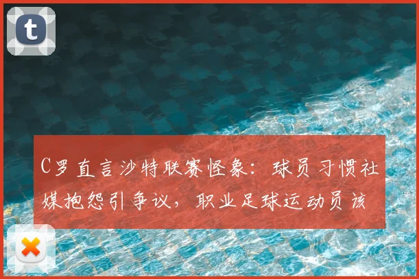 C罗直言沙特联赛怪象：球员习惯社媒抱怨引争议，职业足球运动员该如何专注赛场？