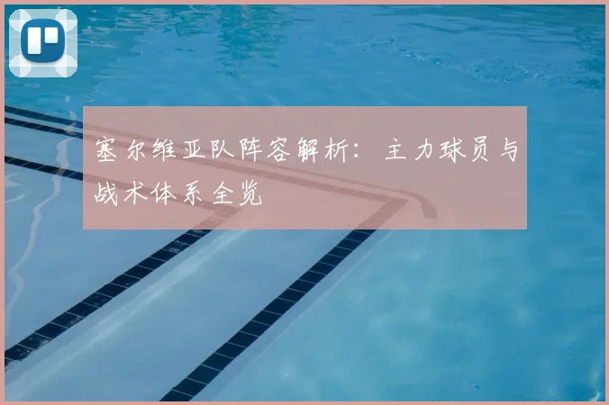 塞尔维亚队阵容解析：主力球员与战术体系全览