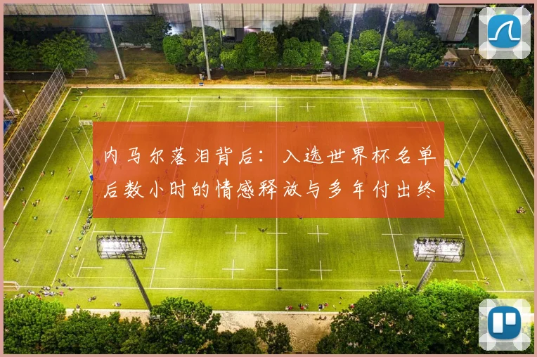 内马尔落泪背后:入选世界杯名单后数小时的情感释放与多年付出终获回报