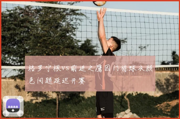格罗宁根vs前进之鹰因门将球衣颜色问题延迟开赛