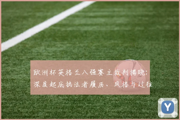 欧洲杯英格兰八强赛主裁判揭晓：深度起底执法者履历、风格与过往争议