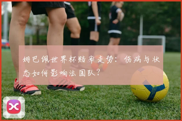 姆巴佩世界杯赔率走势：伤病与状态如何影响法国队？