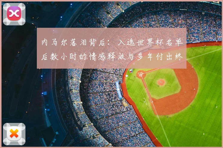 内马尔落泪背后：入选世界杯名单后数小时的情感释放与多年付出终获回报
