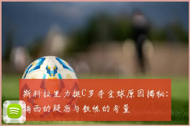 斯科拉里力挺C罗夺金球原因揭秘:梅西的疑惑与教练的考量