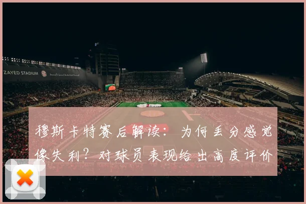 穆斯卡特赛后解读：为何丢分感觉像失利？对球员表现给出高度评价