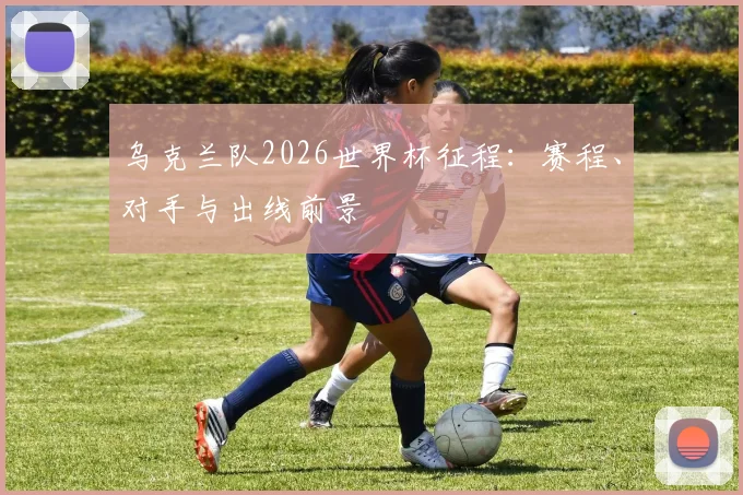 乌克兰队2026世界杯征程：赛程、对手与出线前景