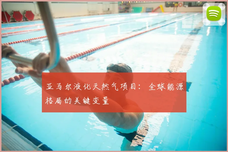 亚马尔液化天然气项目：全球能源格局的关键变量