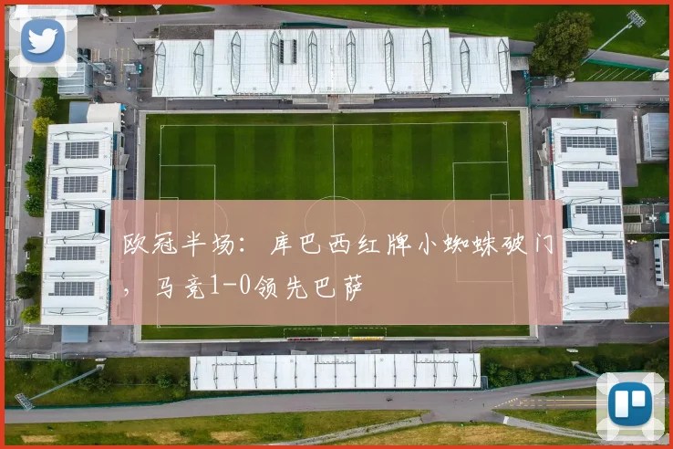 欧冠半场：库巴西红牌小蜘蛛破门，马竞1-0领先巴萨