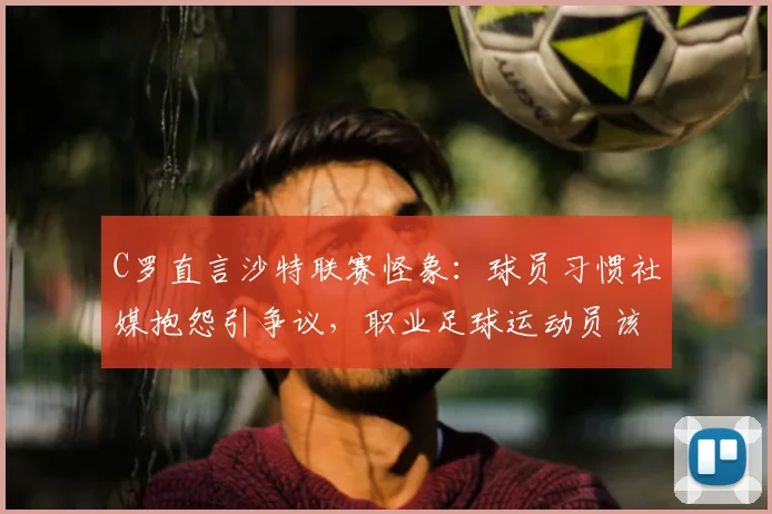 C罗直言沙特联赛怪象：球员习惯社媒抱怨引争议，职业足球运动员该如何专注赛场？